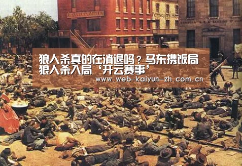 狼人杀真的在消退吗?马东携饭局狼人杀入局‘开云赛事’(图1) KAIYUN官网
