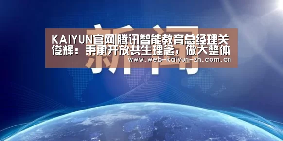 KAIYUN官网|腾讯智能教育总经理关俊辉:秉承开放共生理念,做大整体教育生态|CCF-GAIR2019(图3) 开云体育直播