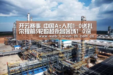 开云赛事_中国A:人和1-0送扎尔提前5轮超越永昌客场1-0深圳(图2) 开云赛事