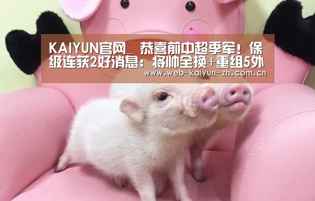 KAIYUN官网_
恭喜前中超季军!保级连获2好消息:将帅全换+重组5外援或大反弹(图2) 开云赛事